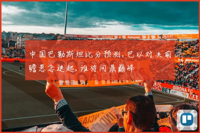 中国巴勒斯坦比分预测,巴以对决前瞻悬念迭起,谁将问鼎巅峰