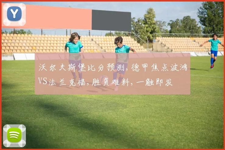 沃尔夫斯堡比分预测,德甲焦点波鸿VS法兰克福,胜负难料,一触即发