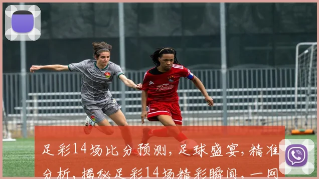 足彩14场比分预测,足球盛宴,精准分析,揭秘足彩14场精彩瞬间,一网打尽