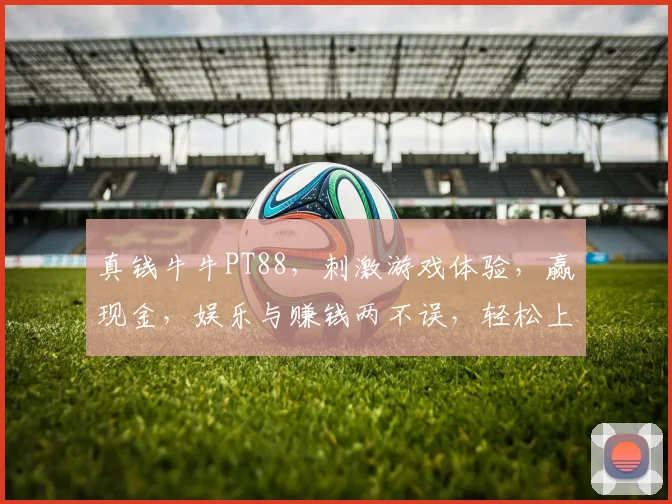 真钱牛牛PT88，刺激游戏体验，赢现金，娱乐与赚钱两不误，轻松上手