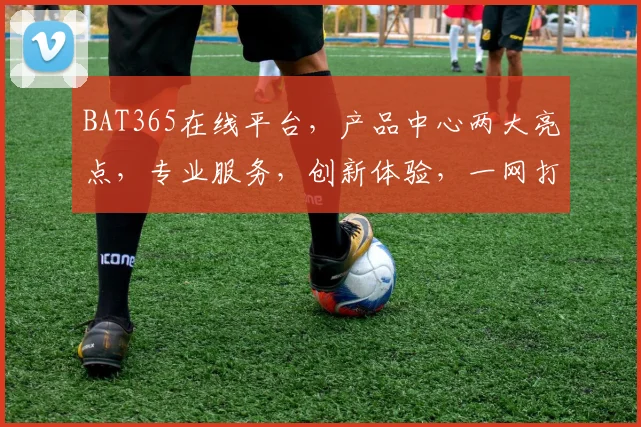 BAT365在线平台，产品中心两大亮点，专业服务，创新体验，一网打尽