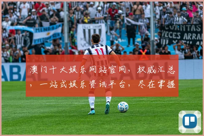 澳门十大娱乐网站官网，权威汇总，一站式娱乐资讯平台，尽在掌握，必看推荐