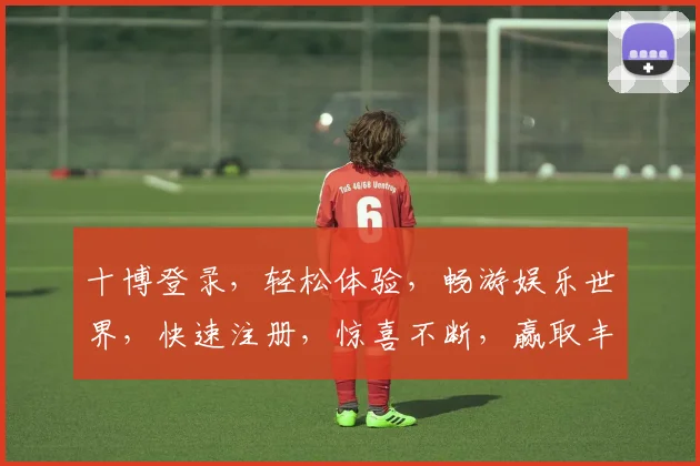 十博登录，轻松体验，畅游娱乐世界，快速注册，惊喜不断，赢取丰厚奖品