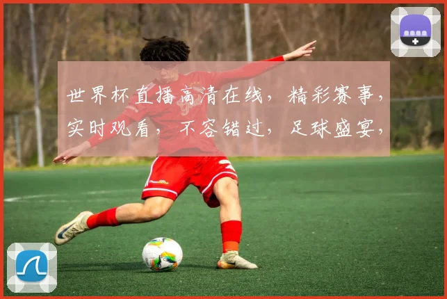 世界杯直播高清在线，精彩赛事，实时观看，不容错过，足球盛宴，尽在掌握