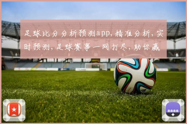 足球比分分析预测app,精准分析,实时预测,足球赛事一网打尽,助你赢球之道